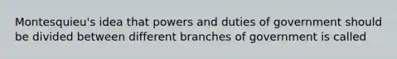 Montesquieu's idea that powers and duties of government should be divided between different branches of government is called