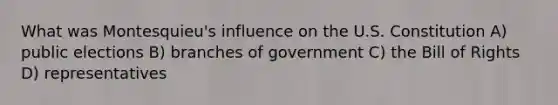 What was Montesquieu's influence on the U.S. Constitution A) public elections B) branches of government C) the Bill of Rights D) representatives