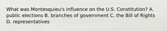 What was Montesquieu's influence on the U.S. Constitution? A. public elections B. branches of government C. the Bill of Rights D. representatives