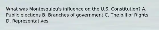 What was Montesquieu's influence on the U.S. Constitution? A. Public elections B. Branches of government C. The bill of Rights D. Representatives