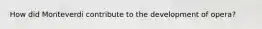 How did Monteverdi contribute to the development of opera?