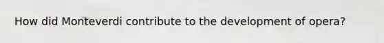 How did Monteverdi contribute to the development of opera?