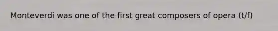 Monteverdi was one of the first great composers of opera (t/f)