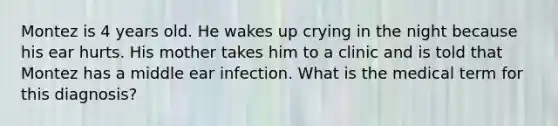 Montez is 4 years old. He wakes up crying in the night because his ear hurts. His mother takes him to a clinic and is told that Montez has a middle ear infection. What is the medical term for this diagnosis?