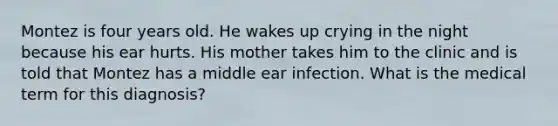 Montez is four years old. He wakes up crying in the night because his ear hurts. His mother takes him to the clinic and is told that Montez has a middle ear infection. What is the medical term for this diagnosis?