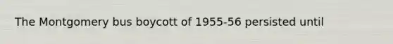 The Montgomery bus boycott of 1955-56 persisted until