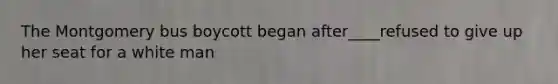 The Montgomery bus boycott began after____refused to give up her seat for a white man