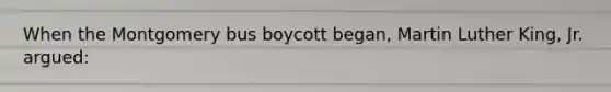 When the Montgomery bus boycott began, Martin Luther King, Jr. argued: