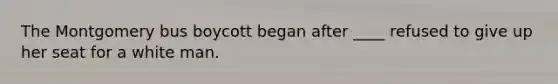 The Montgomery bus boycott began after ____ refused to give up her seat for a white man.