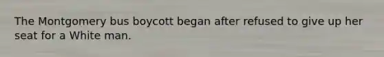 The Montgomery bus boycott began after refused to give up her seat for a White man.