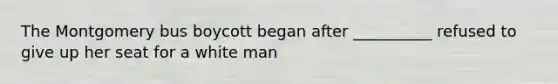 The Montgomery bus boycott began after __________ refused to give up her seat for a white man