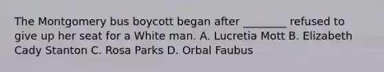 The Montgomery bus boycott began after ________ refused to give up her seat for a White man. A. Lucretia Mott B. Elizabeth Cady Stanton C. Rosa Parks D. Orbal Faubus