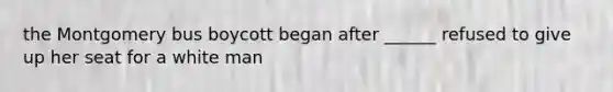 the Montgomery bus boycott began after ______ refused to give up her seat for a white man