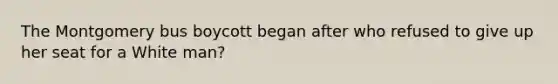 The Montgomery bus boycott began after who refused to give up her seat for a White man?