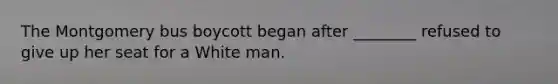 The Montgomery bus boycott began after ________ refused to give up her seat for a White man.