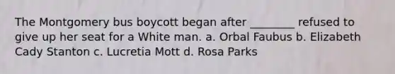 The Montgomery bus boycott began after ________ refused to give up her seat for a White man. a. Orbal Faubus b. Elizabeth Cady Stanton c. Lucretia Mott d. Rosa Parks