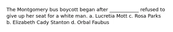 The Montgomery bus boycott began after ____________ refused to give up her seat for a white man. a. Lucretia Mott c. Rosa Parks b. Elizabeth Cady Stanton d. Orbal Faubus