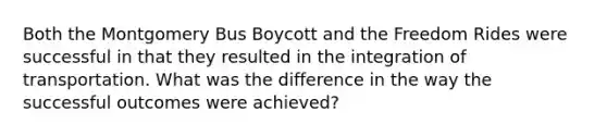 Both the Montgomery Bus Boycott and the Freedom Rides were successful in that they resulted in the integration of transportation. What was the difference in the way the successful outcomes were achieved?