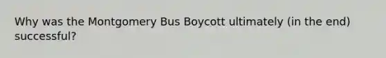 Why was the Montgomery Bus Boycott ultimately (in the end) successful?