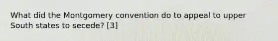 What did the Montgomery convention do to appeal to upper South states to secede? [3]