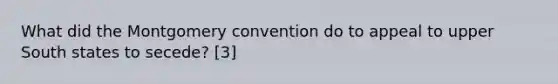 What did the Montgomery convention do to appeal to upper South states to secede? [3]