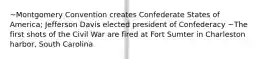 ~Montgomery Convention creates Confederate States of America; Jefferson Davis elected president of Confederacy ~The first shots of the Civil War are fired at Fort Sumter in Charleston harbor, South Carolina