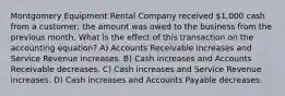 Montgomery Equipment Rental Company received 1,000 cash from a customer; the amount was owed to the business from the previous month. What is the effect of this transaction on the accounting equation? A) Accounts Receivable increases and Service Revenue increases. B) Cash increases and Accounts Receivable decreases. C) Cash increases and Service Revenue increases. D) Cash increases and Accounts Payable decreases.