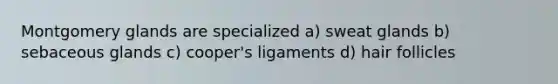 Montgomery glands are specialized a) sweat glands b) sebaceous glands c) cooper's ligaments d) hair follicles