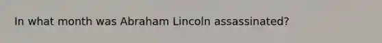 In what month was Abraham Lincoln assassinated?