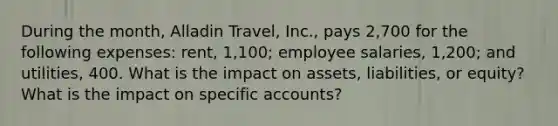 During the month, Alladin Travel, Inc., pays 2,700 for the following expenses: rent, 1,100; employee salaries, 1,200; and utilities, 400. What is the impact on assets, liabilities, or equity? What is the impact on specific accounts?