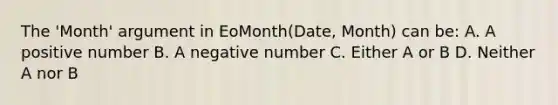 The 'Month' argument in EoMonth(Date, Month) can be: A. A positive number B. A negative number C. Either A or B D. Neither A nor B