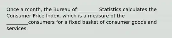 Once a month, the Bureau of ________ Statistics calculates the Consumer Price Index, which is a measure of the _________consumers for a fixed basket of consumer goods and services.