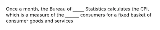 Once a month, the Bureau of _____ Statistics calculates the CPI, which is a measure of the ______ consumers for a fixed basket of consumer goods and services