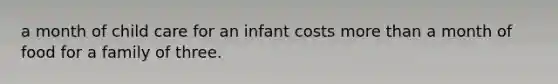 a month of child care for an infant costs more than a month of food for a family of three.