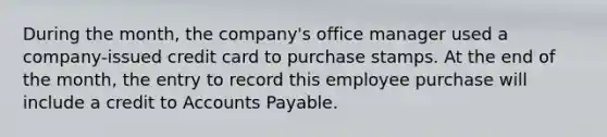 During the month, the company's office manager used a company-issued credit card to purchase stamps. At the end of the month, the entry to record this employee purchase will include a credit to Accounts Payable.