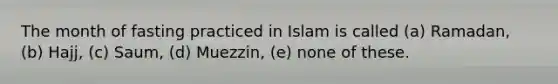 The month of fasting practiced in Islam is called (a) Ramadan, (b) Hajj, (c) Saum, (d) Muezzin, (e) none of these.