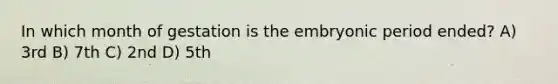 In which month of gestation is the embryonic period ended? A) 3rd B) 7th C) 2nd D) 5th