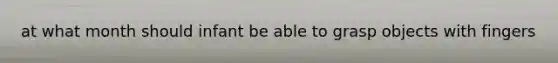 at what month should infant be able to grasp objects with fingers