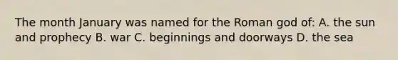 The month January was named for the Roman god of: A. the sun and prophecy B. war C. beginnings and doorways D. the sea