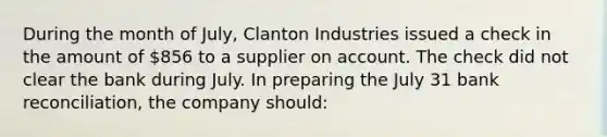 During the month of July, Clanton Industries issued a check in the amount of 856 to a supplier on account. The check did not clear the bank during July. In preparing the July 31 <a href='https://www.questionai.com/knowledge/kZ6GRlcQH1-bank-reconciliation' class='anchor-knowledge'>bank reconciliation</a>, the company should: