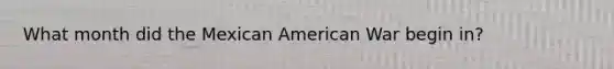 What month did the Mexican American War begin in?