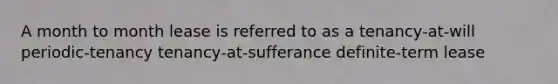 A month to month lease is referred to as a tenancy-at-will periodic-tenancy tenancy-at-sufferance definite-term lease