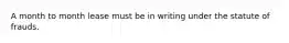 A month to month lease must be in writing under the statute of frauds.