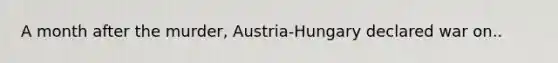 A month after the murder, Austria-Hungary declared war on..