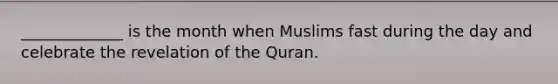 _____________ is the month when Muslims fast during the day and celebrate the revelation of the Quran.