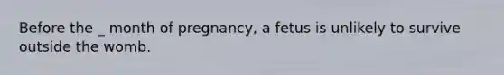 Before the _ month of pregnancy, a fetus is unlikely to survive outside the womb.