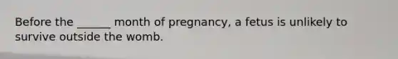 Before the ______ month of pregnancy, a fetus is unlikely to survive outside the womb.