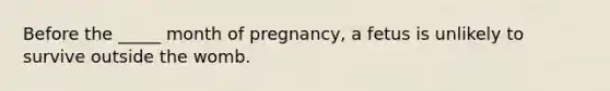 Before the _____ month of pregnancy, a fetus is unlikely to survive outside the womb.