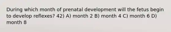 During which month of prenatal development will the fetus begin to develop reflexes? 42) A) month 2 B) month 4 C) month 6 D) month 8