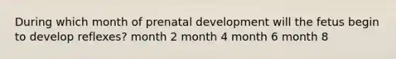 During which month of prenatal development will the fetus begin to develop reflexes? month 2 month 4 month 6 month 8